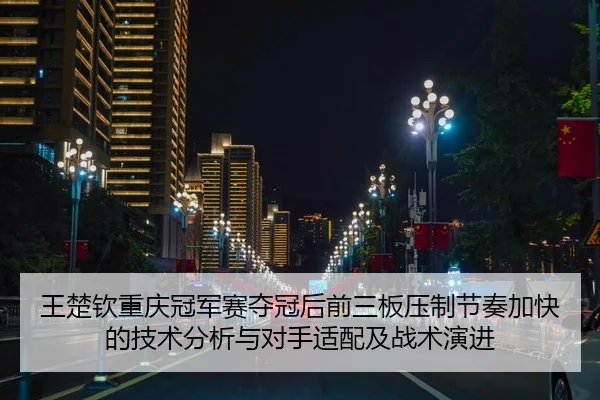 王楚钦重庆冠军赛夺冠后前三板压制节奏加快的技术分析与对手适配及战术演进