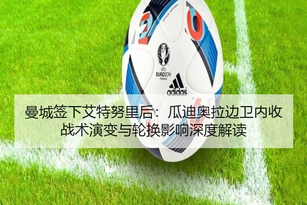 曼城签下艾特努里后：瓜迪奥拉边卫内收战术演变与轮换影响深度解读